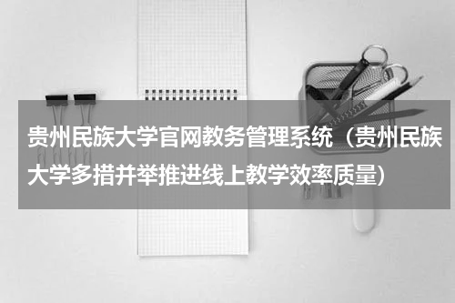 贵州民族大学官网教务管理系统（贵州民族大学多措并举推进线上教学效率质量）