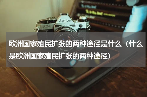 欧洲国家殖民扩张的两种途径是什么（什么是欧洲国家殖民扩张的两种途径）