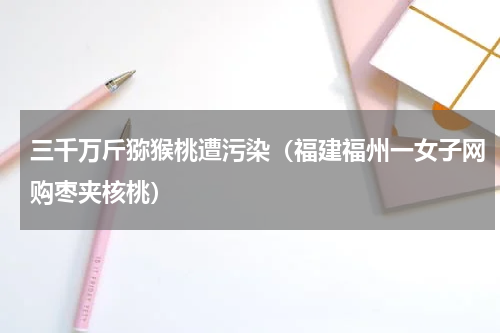 三千万斤猕猴桃遭污染（福建福州一女子网购枣夹核桃）