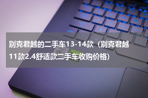别克君越的二手车13-14款（别克君越11款2.4舒适款二手车收购价格）