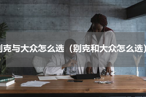 别克与大众怎么选（别克和大众怎么选）