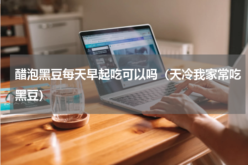 醋泡黑豆每天早起吃可以吗（天冷我家常吃黑豆）