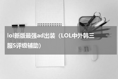 lol新版最强ad出装（LOL中外韩三服S评级辅助）