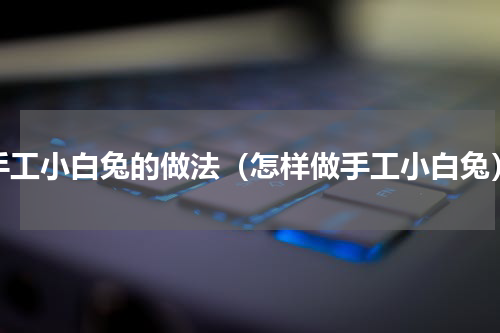 手工小白兔的做法（怎样做手工小白兔）