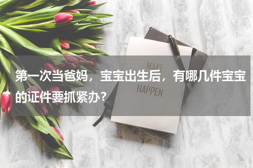 第一次当爸妈，宝宝出生后，有哪几件宝宝的证件要抓紧办？