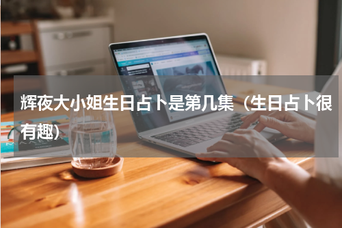 辉夜大小姐生日占卜是第几集（生日占卜很有趣）