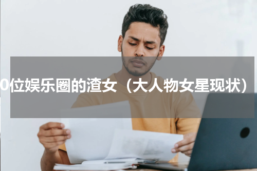 10位娱乐圈的渣女（大人物女星现状）