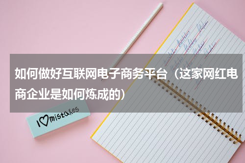 如何做好互联网电子商务平台（这家网红电商企业是如何炼成的）