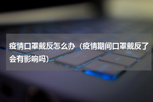 疫情口罩戴反怎么办（疫情期间口罩戴反了会有影响吗）