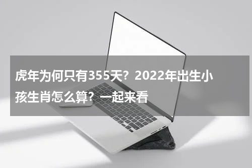 虎年为何只有355天？2022年出生小孩生肖怎么算？一起来看