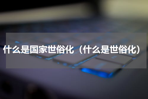 什么是国家世俗化（什么是世俗化）