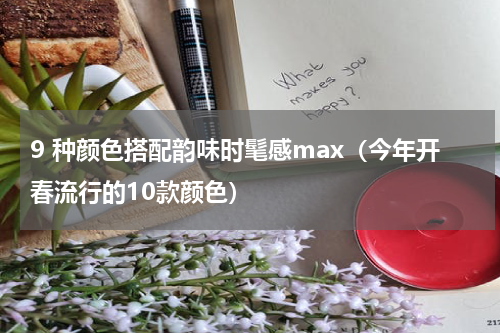9 种颜色搭配韵味时髦感max（今年开春流行的10款颜色）