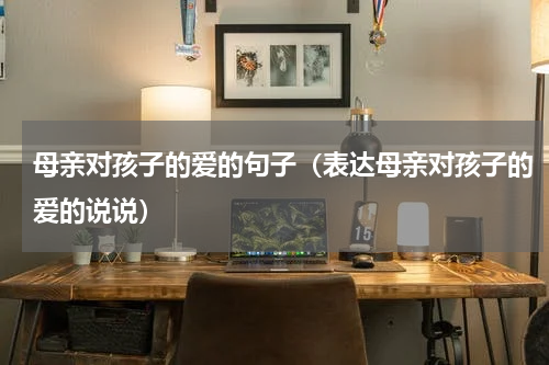 母亲对孩子的爱的句子（表达母亲对孩子的爱的说说）