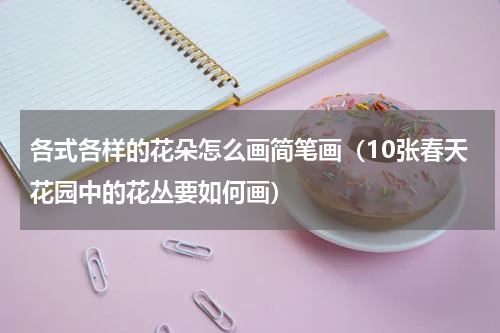 各式各样的花朵怎么画简笔画（10张春天花园中的花丛要如何画）