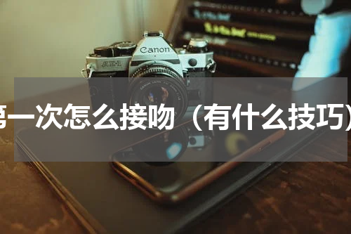 第一次怎么接吻（有什么技巧）