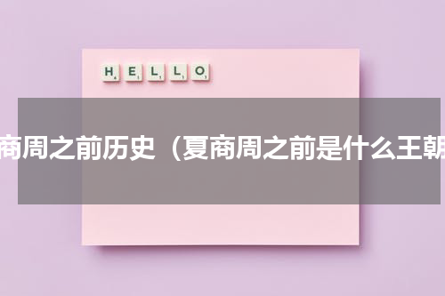 夏商周之前历史（夏商周之前是什么王朝）