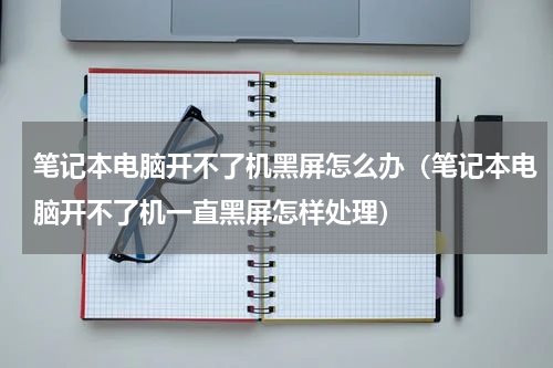 笔记本电脑开不了机黑屏怎么办（笔记本电脑开不了机一直黑屏怎样处理）