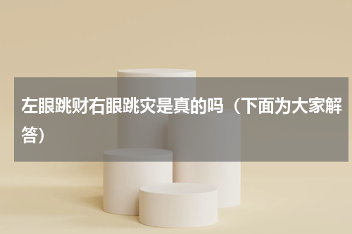 左眼跳财右眼跳灾是真的吗（下面为大家解答）