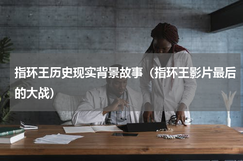 指环王历史现实背景故事（指环王影片最后的大战）