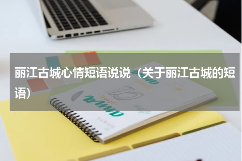 丽江古城心情短语说说（关于丽江古城的短语）