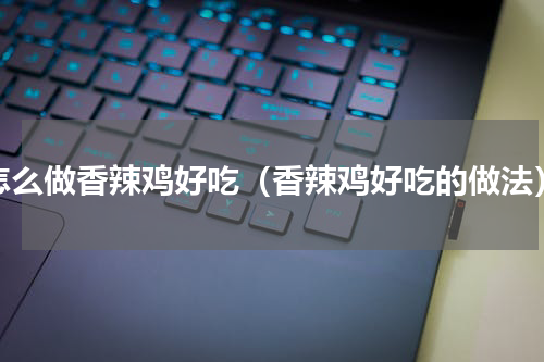 怎么做香辣鸡好吃（香辣鸡好吃的做法）