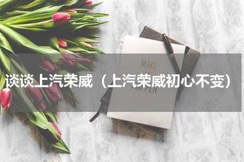 谈谈上汽荣威（上汽荣威初心不变）