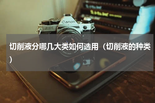 切削液分哪几大类如何选用（切削液的种类）