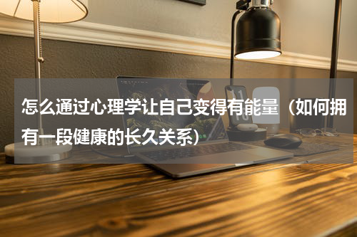 怎么通过心理学让自己变得有能量（如何拥有一段健康的长久关系）