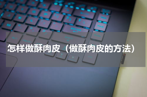 怎样做酥肉皮（做酥肉皮的方法）