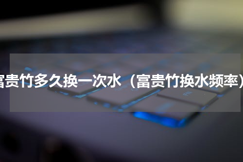 富贵竹多久换一次水（富贵竹换水频率）