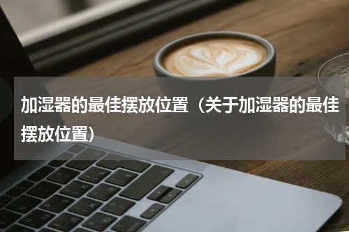 加湿器的最佳摆放位置（关于加湿器的最佳摆放位置）