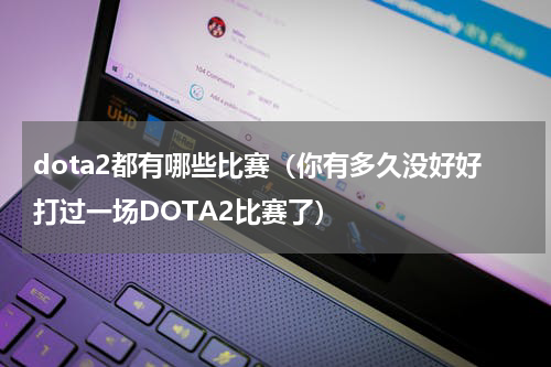 dota2都有哪些比赛（你有多久没好好打过一场DOTA2比赛了）