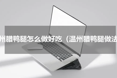 温州腊鸭腿怎么做好吃（温州腊鸭腿做法）