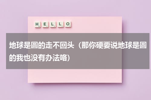 地球是圆的走不回头（那你硬要说地球是圆的我也没有办法咯）