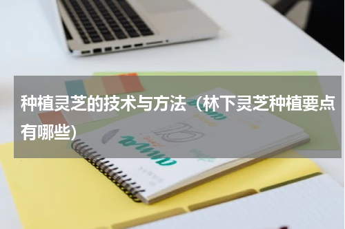 种植灵芝的技术与方法（林下灵芝种植要点有哪些）