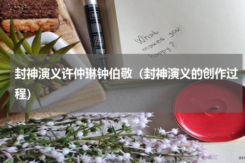 封神演义许仲琳钟伯敬（封神演义的创作过程）