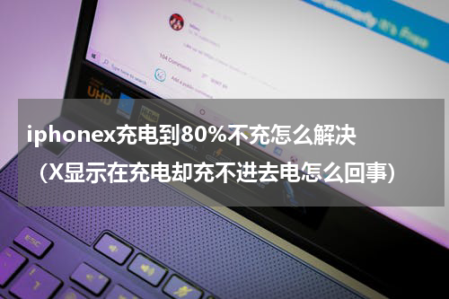 iphonex充电到80%不充怎么解决（X显示在充电却充不进去电怎么回事）