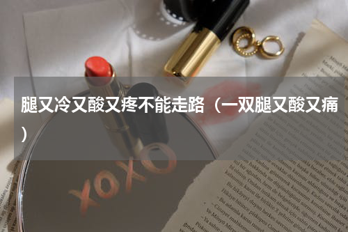 腿又冷又酸又疼不能走路（一双腿又酸又痛）