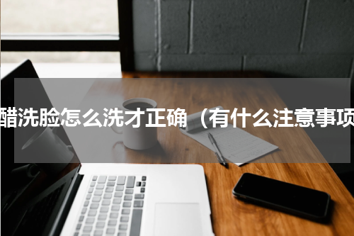 白醋洗脸怎么洗才正确（有什么注意事项）