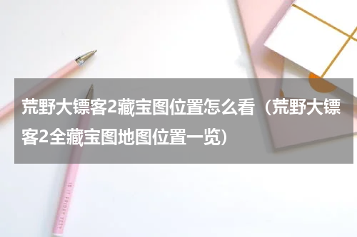 荒野大镖客2藏宝图位置怎么看（荒野大镖客2全藏宝图地图位置一览）