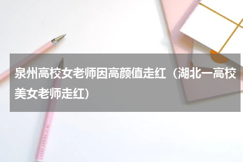 泉州高校女老师因高颜值走红（湖北一高校美女老师走红）