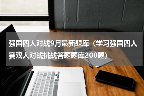 强国四人对战9月最新题库（学习强国四人赛双人对战挑战答题题库200题）