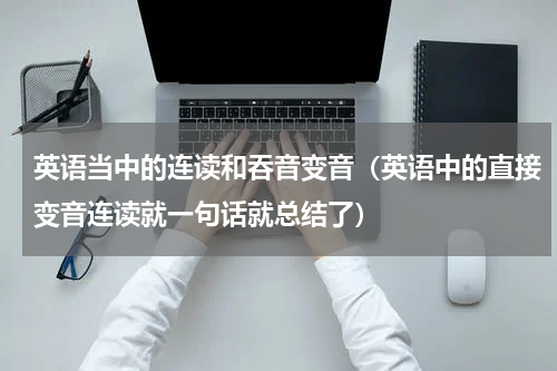 英语当中的连读和吞音变音（英语中的直接变音连读就一句话就总结了）