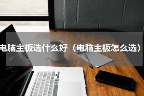 电脑主板选什么好（电脑主板怎么选）