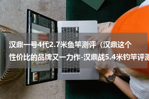 汉鼎一号4代2.7米鱼竿测评（汉鼎这个性价比的品牌又一力作-汉鼎战5.4米钓竿评测）