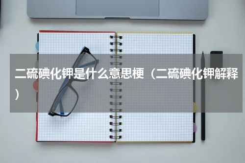 二硫碘化钾是什么意思梗（二硫碘化钾解释）