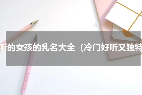 好听的女孩的乳名大全（冷门好听又独特）