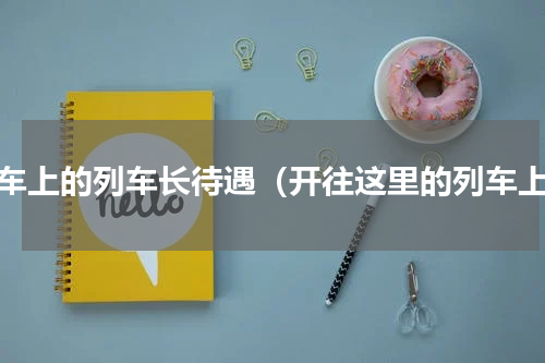 火车上的列车长待遇（开往这里的列车上）