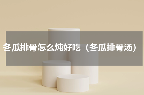 冬瓜排骨怎么炖好吃（冬瓜排骨汤）