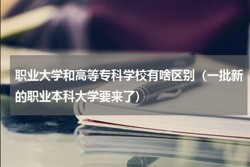 职业大学和高等专科学校有啥区别（一批新的职业本科大学要来了）